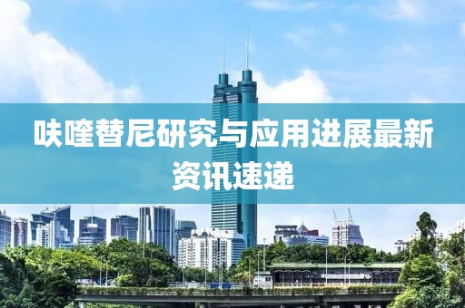 呋喹替尼研究与应用进展最新资讯速递