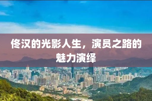 佟汉的光影人生，演员之路的魅力演绎