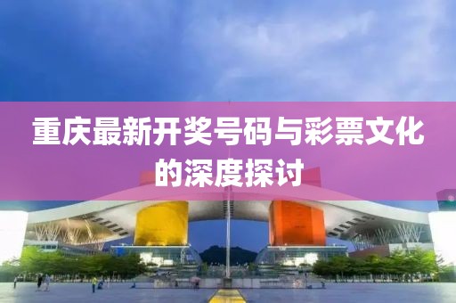 重庆最新开奖号码与彩票文化的深度探讨