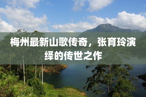 梅州最新山歌传奇，张育玲演绎的传世之作