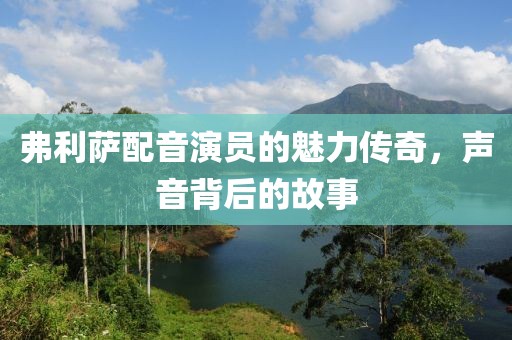 弗利萨配音演员的魅力传奇，声音背后的故事