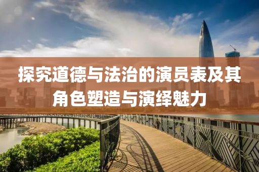 探究道德与法治的演员表及其角色塑造与演绎魅力