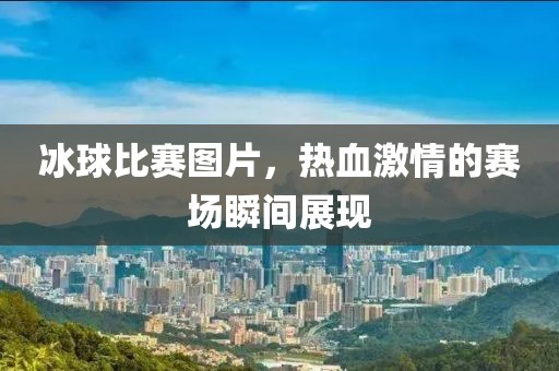 冰球比赛图片，热血激情的赛场瞬间展现