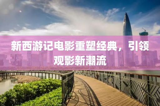 新西游记电影重塑经典，引领观影新潮流