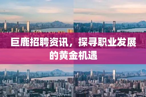 巨鹿招聘资讯，探寻职业发展的黄金机遇