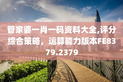 管家婆一肖一码资料大全,评分综合策略，运算能力版本FE8379.2379