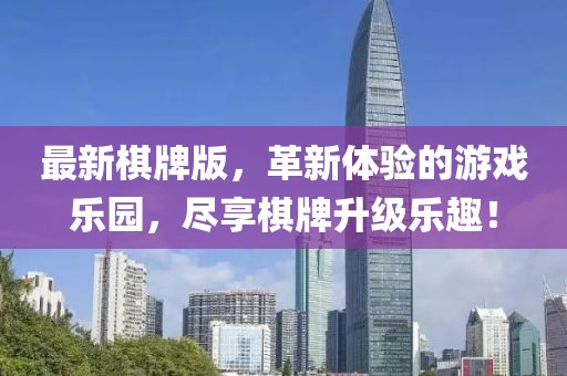 最新棋牌版，革新体验的游戏乐园，尽享棋牌升级乐趣！