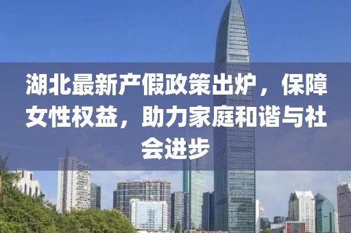 湖北最新产假政策出炉，保障女性权益，助力家庭和谐与社会进步