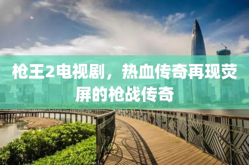 枪王2电视剧，热血传奇再现荧屏的枪战传奇