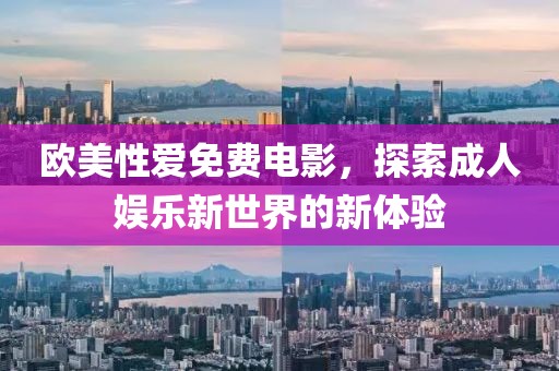 欧美性爱免费电影，探索成人娱乐新世界的新体验