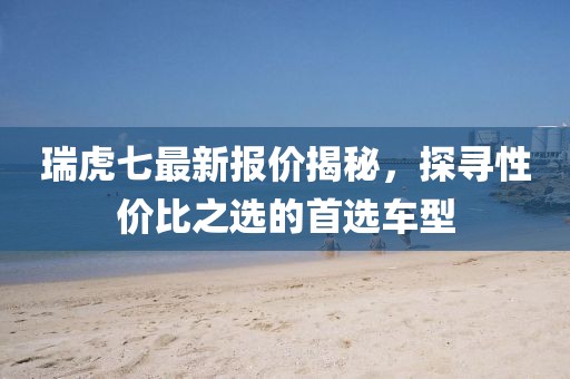 瑞虎七最新报价揭秘，探寻性价比之选的首选车型