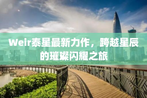 Weir泰星最新力作，跨越星辰的璀璨闪耀之旅