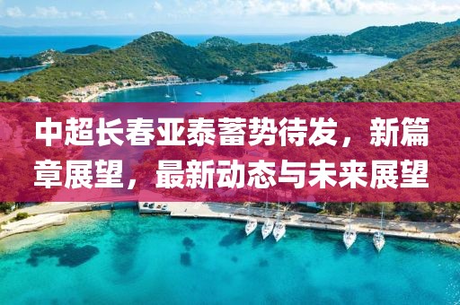 中超长春亚泰蓄势待发，新篇章展望，最新动态与未来展望