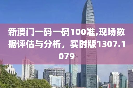 新澳门一码一码100准,现场数据评估与分析，实时版1307.1079