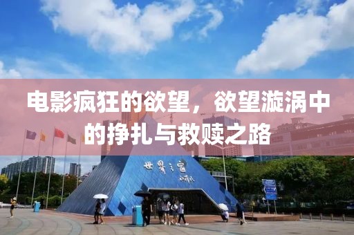 电影疯狂的欲望，欲望漩涡中的挣扎与救赎之路