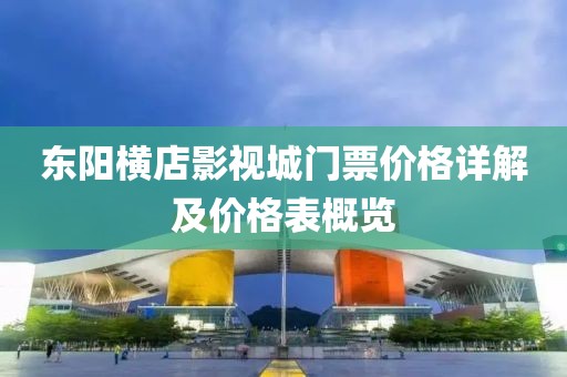 东阳横店影视城门票价格详解及价格表概览