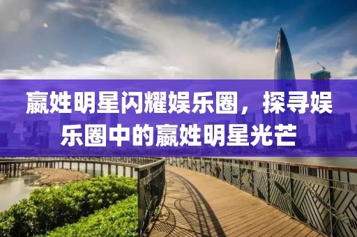 嬴姓明星闪耀娱乐圈，探寻娱乐圈中的嬴姓明星光芒