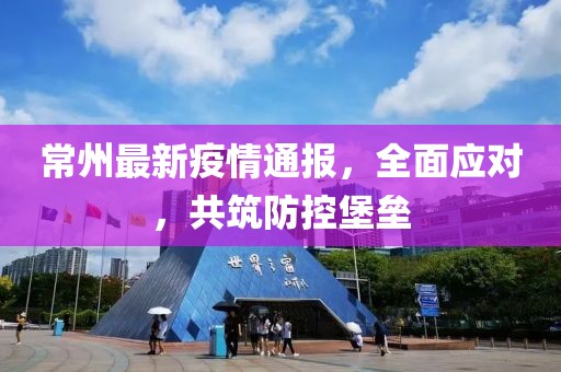 常州最新疫情通报，全面应对，共筑防控堡垒