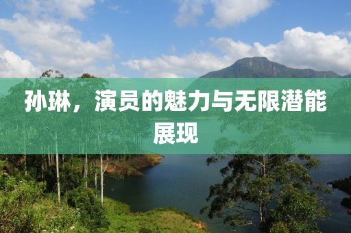 孙琳，演员的魅力与无限潜能展现