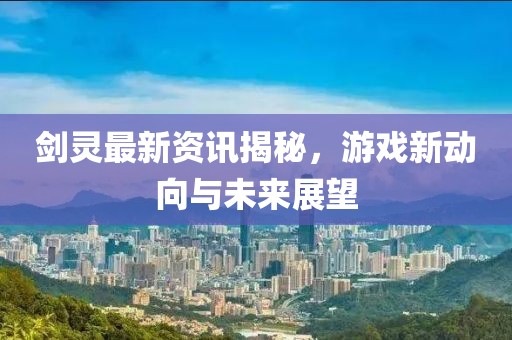 剑灵最新资讯揭秘，游戏新动向与未来展望