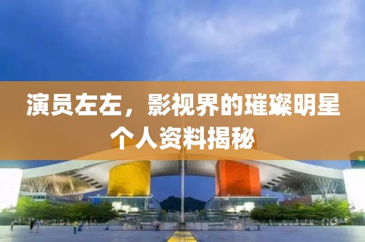 演员左左，影视界的璀璨明星个人资料揭秘