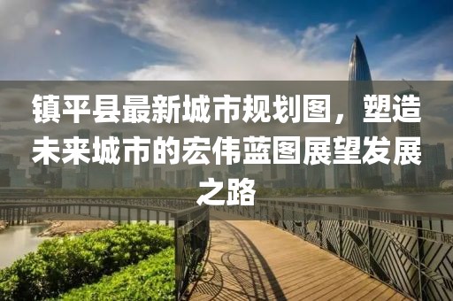 镇平县最新城市规划图，塑造未来城市的宏伟蓝图展望发展之路