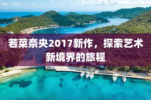 若菜奈央2017新作，探索艺术新境界的旅程