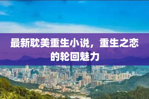 最新耽美重生小说，重生之恋的轮回魅力