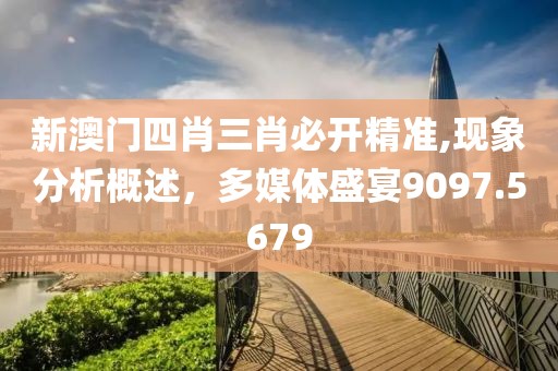 新澳门四肖三肖必开精准,现象分析概述，多媒体盛宴9097.5679