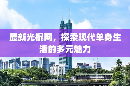 最新光棍网，探索现代单身生活的多元魅力
