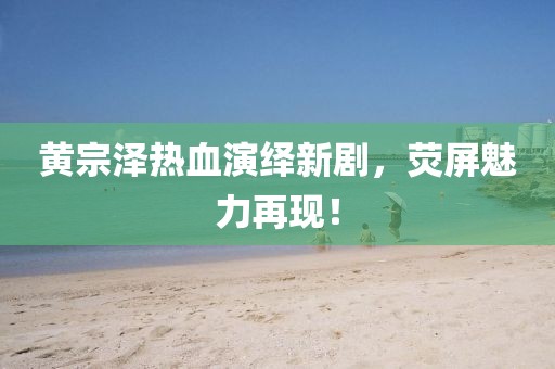 黄宗泽热血演绎新剧，荧屏魅力再现！