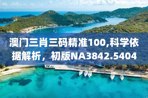 澳门三肖三码精准100,科学依据解析，初版NA3842.5404