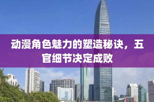 动漫角色魅力的塑造秘诀，五官细节决定成败