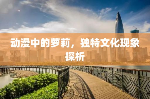 动漫中的萝莉，独特文化现象探析