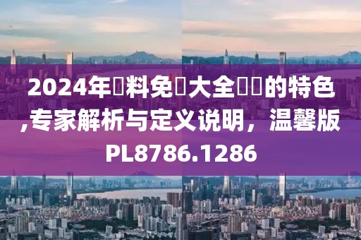 2024年資料免費大全優勢的特色,专家解析与定义说明，温馨版PL8786.1286