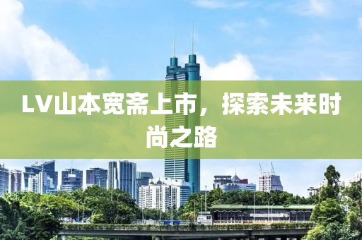 LV山本宽斋上市，探索未来时尚之路