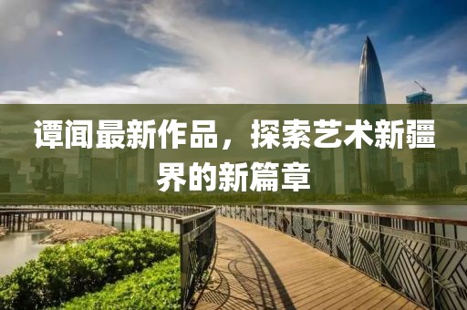 谭闻最新作品，探索艺术新疆界的新篇章
