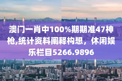 澳门一肖中100%期期准47神枪,统计资料阐释构想，休闲娱乐栏目5266.9896