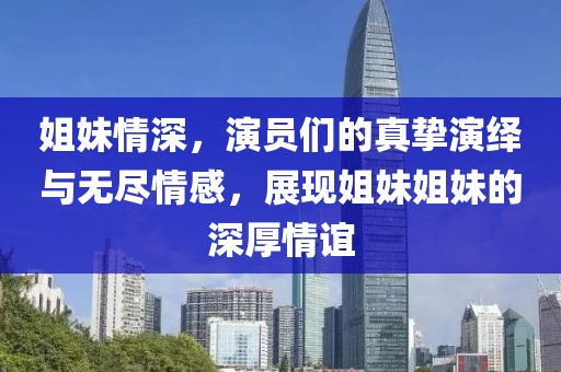 姐妹情深，演员们的真挚演绎与无尽情感，展现姐妹姐妹的深厚情谊