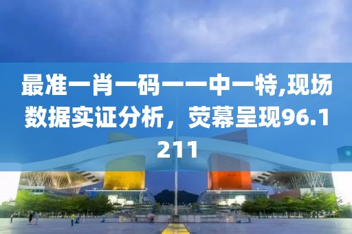 最准一肖一码一一中一特,现场数据实证分析，荧幕呈现96.1211