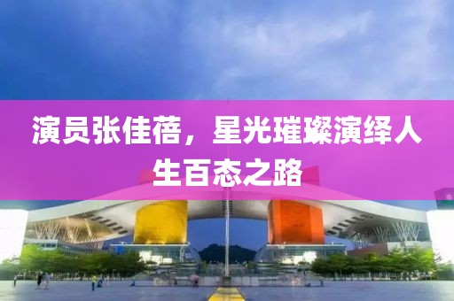 演员张佳蓓，星光璀璨演绎人生百态之路