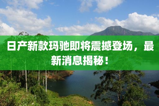 日产新款玛驰即将震撼登场，最新消息揭秘！