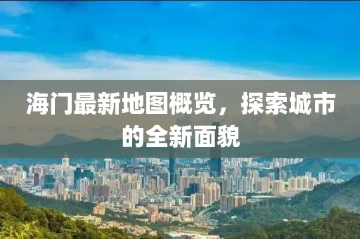 海门最新地图概览，探索城市的全新面貌