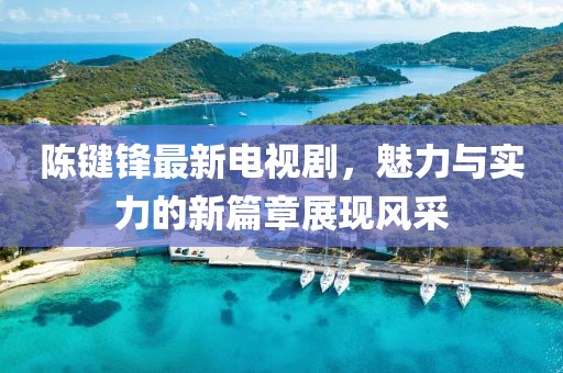 陈键锋最新电视剧，魅力与实力的新篇章展现风采