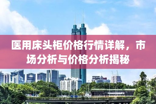 医用床头柜价格行情详解，市场分析与价格分析揭秘