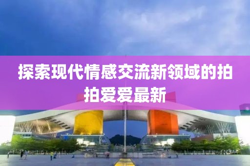 探索现代情感交流新领域的拍拍爱爱最新