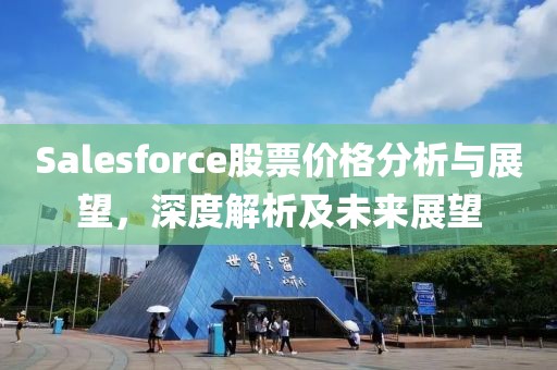 Salesforce股票价格分析与展望，深度解析及未来展望