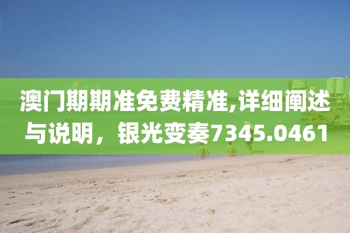 澳门期期准免费精准,详细阐述与说明，银光变奏7345.0461