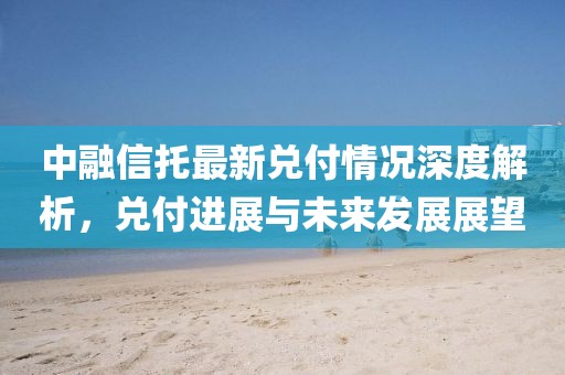 中融信托最新兑付情况深度解析，兑付进展与未来发展展望