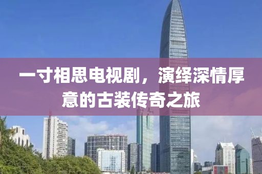 一寸相思电视剧，演绎深情厚意的古装传奇之旅
